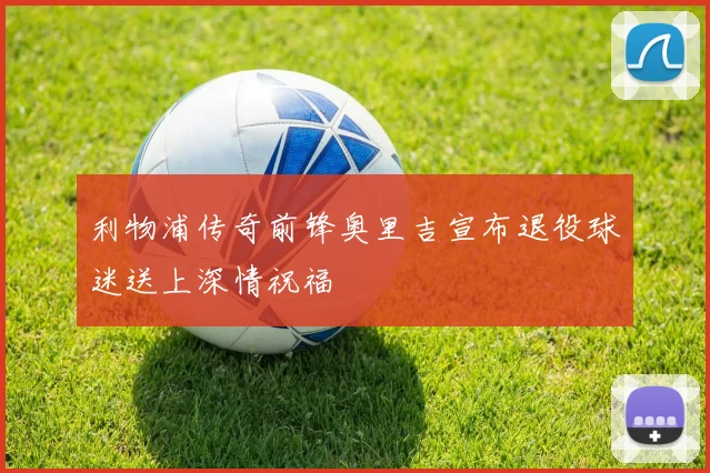 利物浦传奇前锋奥里吉宣布退役球迷送上深情祝福