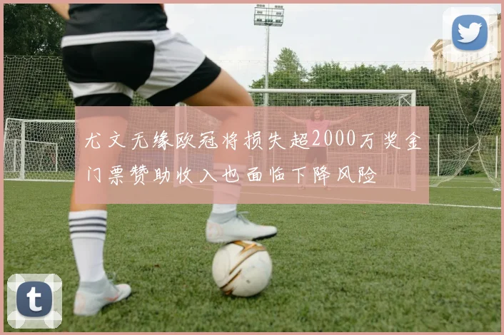 尤文无缘欧冠将损失超2000万奖金门票赞助收入也面临下降风险