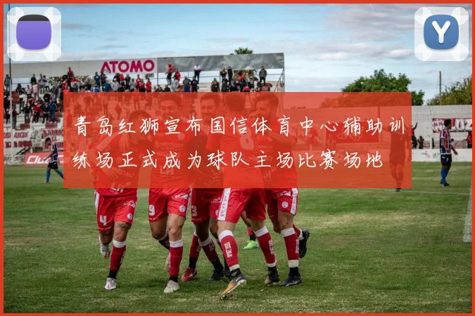 青岛红狮宣布国信体育中心辅助训练场正式成为球队主场比赛场地