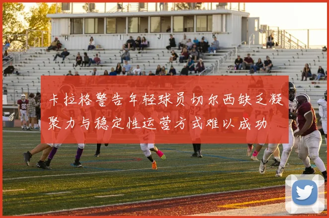 卡拉格警告年轻球员切尔西缺乏凝聚力与稳定性运营方式难以成功