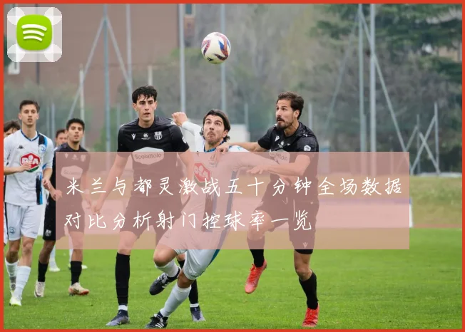 米兰与都灵激战五十分钟全场数据对比分析射门控球率一览