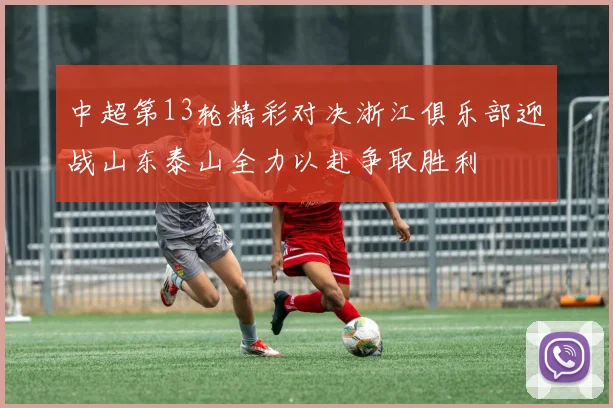 中超第13轮精彩对决浙江俱乐部迎战山东泰山全力以赴争取胜利