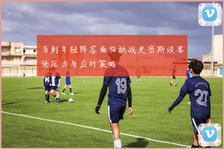 马刺年轻阵容面临挑战史密斯谈客场压力与应对策略
