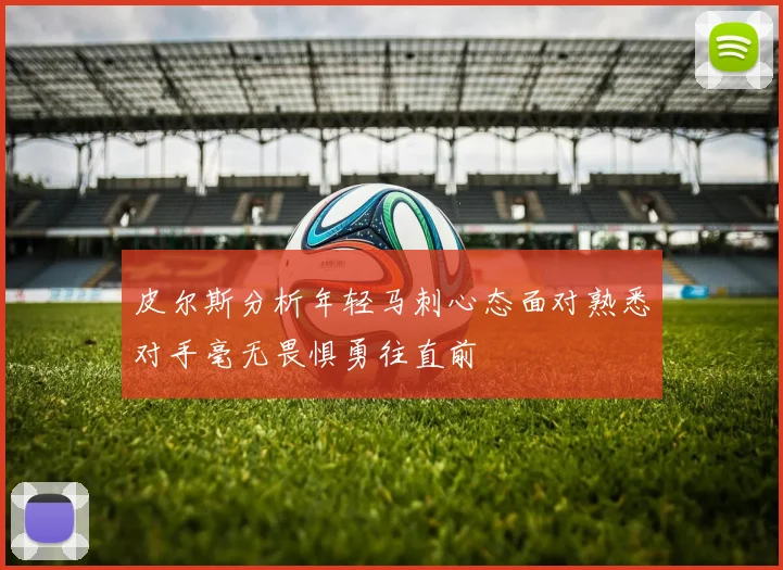 皮尔斯分析年轻马刺心态面对熟悉对手毫无畏惧勇往直前