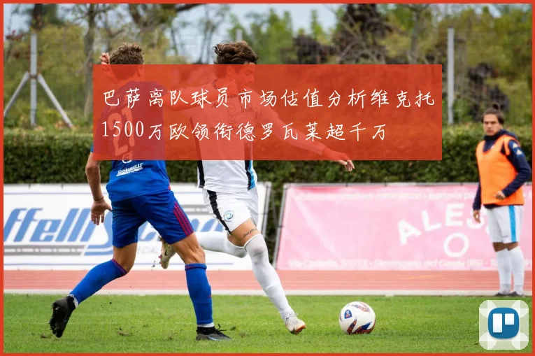 巴萨离队球员市场估值分析维克托1500万欧领衔德罗瓦莱超千万