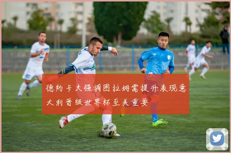 德约卡夫强调图拉姆需提升表现意大利晋级世界杯至关重要