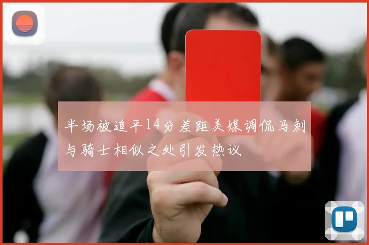 半场被追平14分差距美媒调侃马刺与骑士相似之处引发热议
