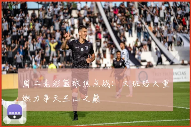 周二竞彩篮球焦点战：文班怒火重燃力争天王山之巅