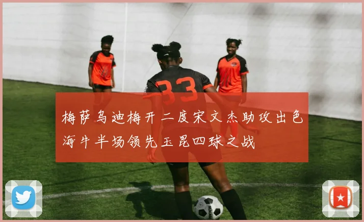 梅萨乌迪梅开二度宋文杰助攻出色海牛半场领先玉昆四球之战