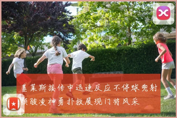 基莱斯接传中迅速反应不停球兜射颜骏凌神勇扑救展现门将风采
