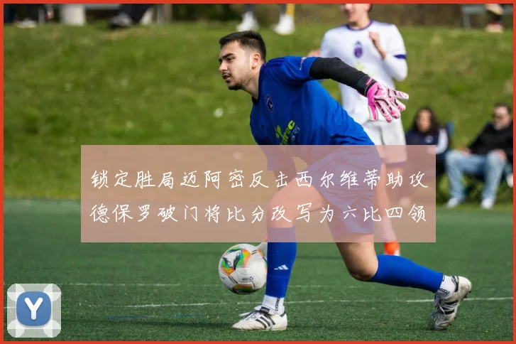锁定胜局迈阿密反击西尔维蒂助攻德保罗破门将比分改写为六比四领先费城