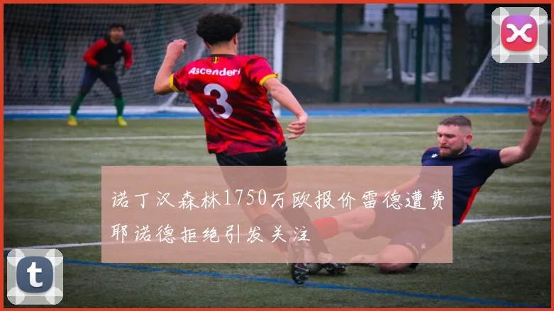 诺丁汉森林1750万欧报价雷德遭费耶诺德拒绝引发关注